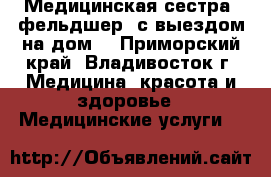 Медицинская сестра (фельдшер) с выездом на дом. - Приморский край, Владивосток г. Медицина, красота и здоровье » Медицинские услуги   